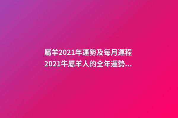 屬羊2021年運勢及每月運程 2021牛屬羊人的全年運勢 2022年屬羊人的全年運勢